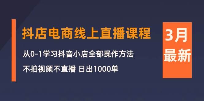 3月抖店电商线上直播课程：从0-1学习抖音小店，不拍视频不直播 日出1000单-扬明网创