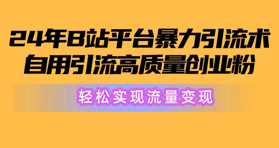 2024年B站平台暴力引流术，自用引流高质量创业粉，轻松实现流量变现！-扬明网创