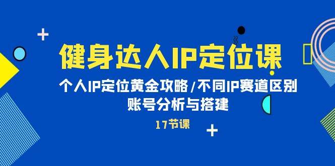 健身达人IP定位课：个人IP定位黄金攻略/不同IP赛道区别/账号分析与搭建-扬明网创