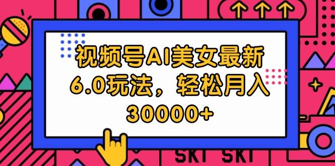 视频号AI美女最新6.0玩法，轻松月入30000+-扬明网创