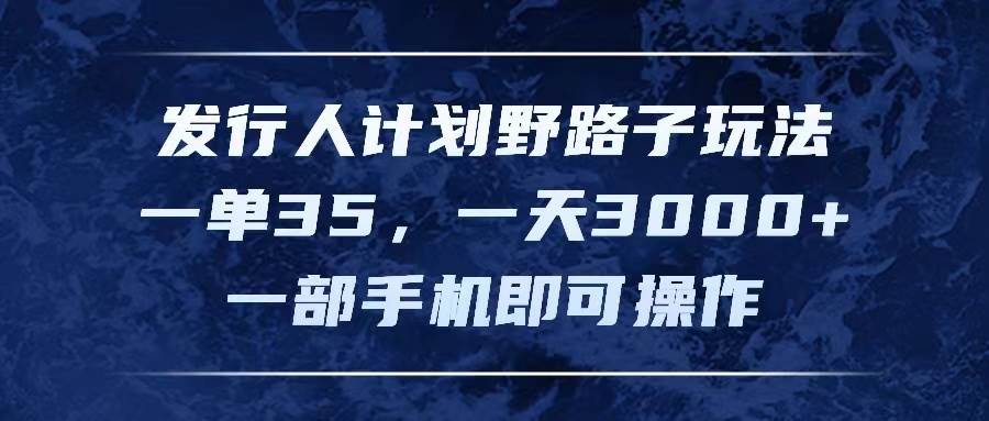 发行人计划野路子玩法，一单35，一天3000+，一部手机即可操作-扬明网创