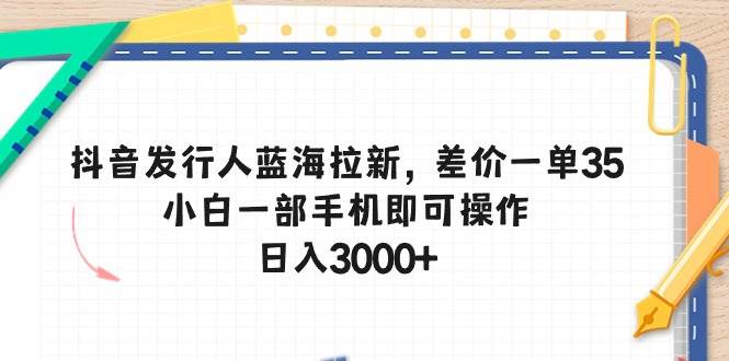 抖音发行人蓝海拉新，差价一单35，小白一部手机即可操作，日入3000+-扬明网创