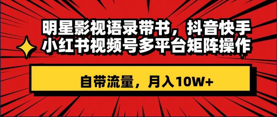 明星影视语录带书 抖音快手小红书视频号多平台矩阵操作，自带流量 月入10W+-扬明网创