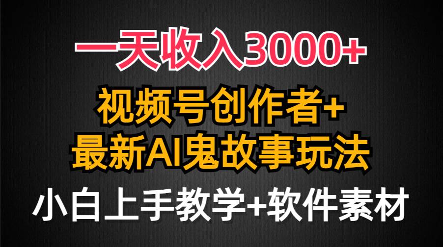 一天收入3000+，视频号创作者AI创作鬼故事玩法，条条爆流量，小白也能轻…-扬明网创