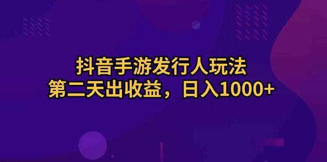 抖音手游发行人玩法，第二天出收益，日入1000+-扬明网创