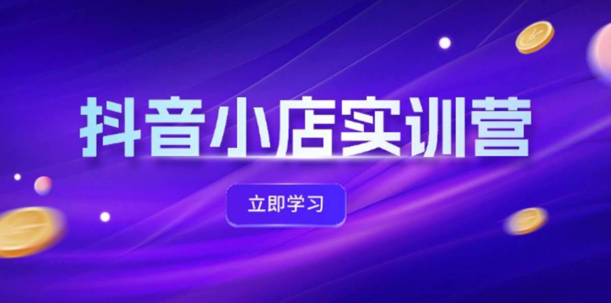 抖音小店最新实训营，提升体验分、商品卡 引流，投流增效，联盟引流秘籍-扬明网创