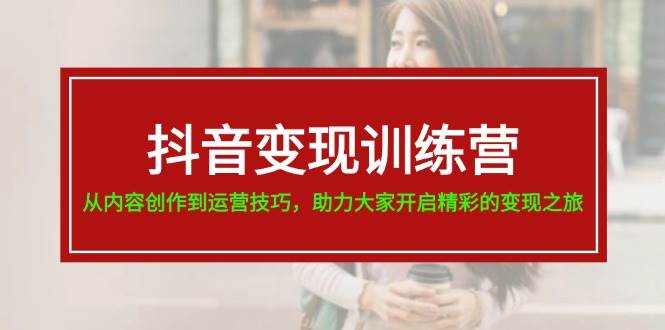 抖音变现训练营，从内容创作到运营技巧，助力大家开启精彩的变现之旅-扬明网创