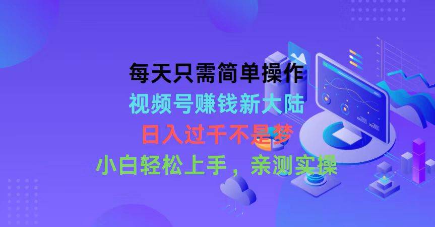 每天只需简单操作，视频号赚钱新大陆，日入过千不是梦，小白轻松上手，…-扬明网创