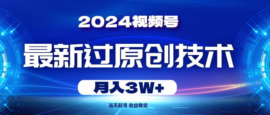 2024视频号最新过原创技术，当天起号，收益稳定，月入3W+-扬明网创