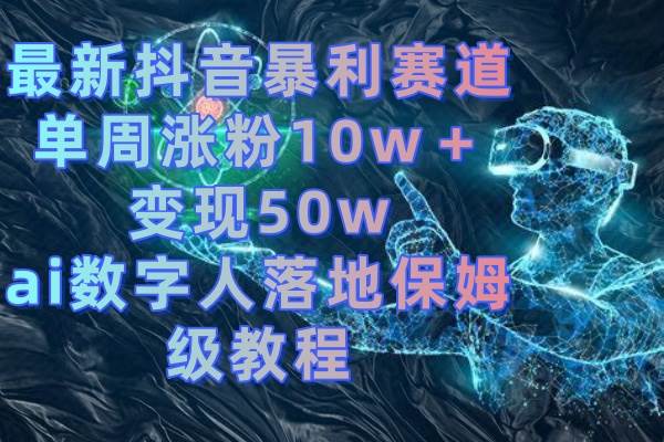 最新抖音暴利赛道，单周涨粉10w＋变现50w的ai数字人落地保姆级教程-扬明网创