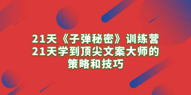 21天《子弹秘密》训练营，21天学到顶尖文案大师的策略和技巧-扬明网创