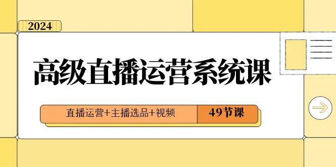 2024高级直播·运营系统课，直播运营+主播选品+视频（49节课）-扬明网创