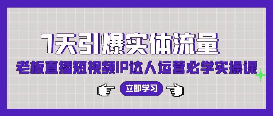 7天引爆实体流量，老板直播短视频IP达人运营必学实操课（56节高清无水印）-扬明网创