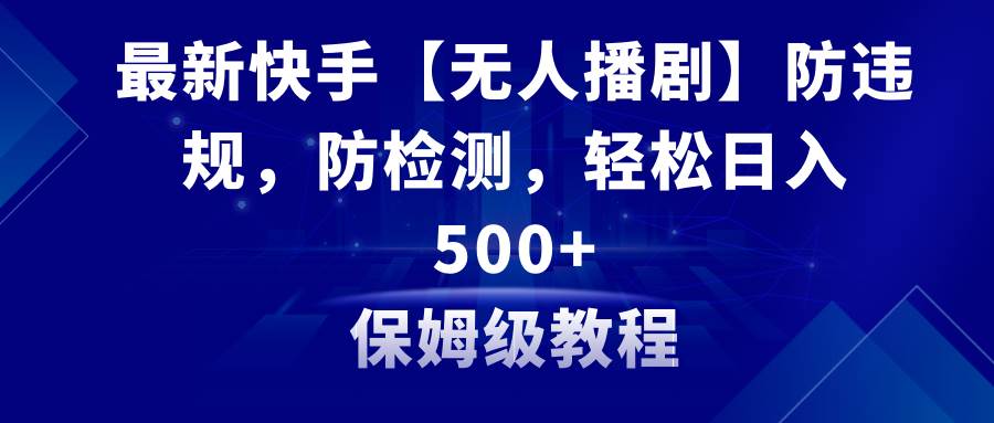 最新快手【无人播剧】防违规，防检测，多种变现方式，日入500+教程+素材-扬明网创