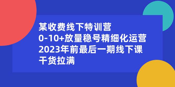 某收费线下特训营：0-10+放量稳号精细化运营，2023年前最后一期线下课，干货拉满-扬明网创