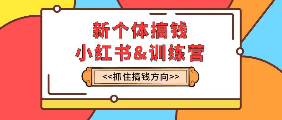 新个体·搞钱-小红书训练营：实战落地运营方法，抓住搞钱方向，每月多搞2w+-扬明网创