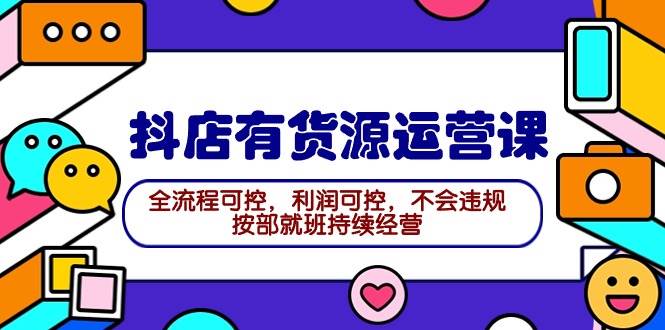 2024抖店有货源运营课：全流程可控，利润可控，不会违规，按部就班持续经营-扬明网创