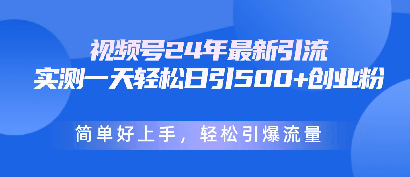 视频号24年最新引流，一天轻松日引500+创业粉，简单好上手，轻松引爆流量-扬明网创