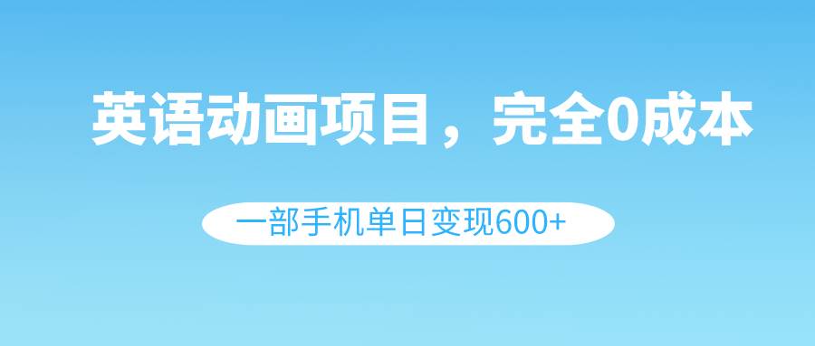 英语动画项目，0成本，一部手机单日变现600+（教程+素材）-扬明网创