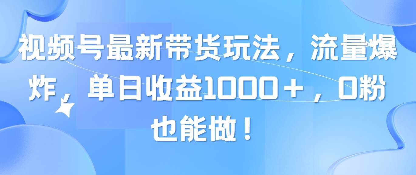 视频号最新带货玩法，流量爆炸，单日收益1000＋，0粉也能做！-扬明网创