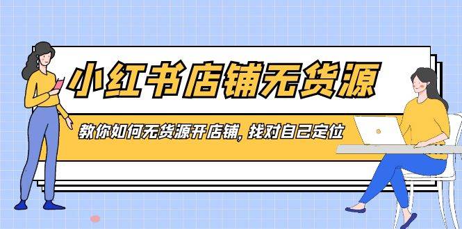 小红书店铺-无货源，教你如何无货源开店铺，找对自己定位-扬明网创