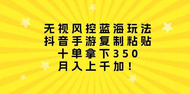 无视风控蓝海玩法，抖音手游复制粘贴，十单拿下350，月入上千加！-扬明网创