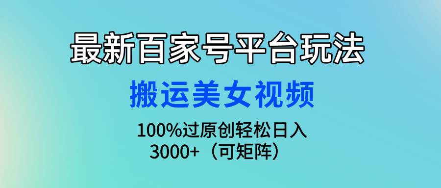 最新百家号平台玩法，搬运美女视频100%过原创大揭秘，轻松日入3000+（可…-扬明网创