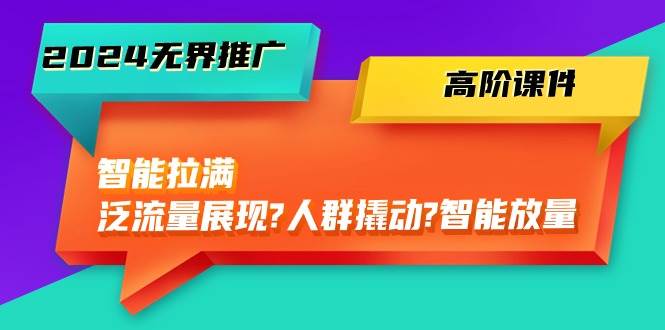 2024无界推广 高阶课件，智能拉满，泛流量展现→人群撬动→智能放量-45节-扬明网创