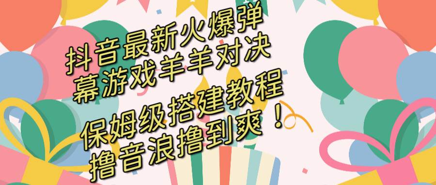 抖音最新火爆弹幕游戏羊羊对决，保姆级搭建开播教程，撸音浪直接撸到爽！-扬明网创