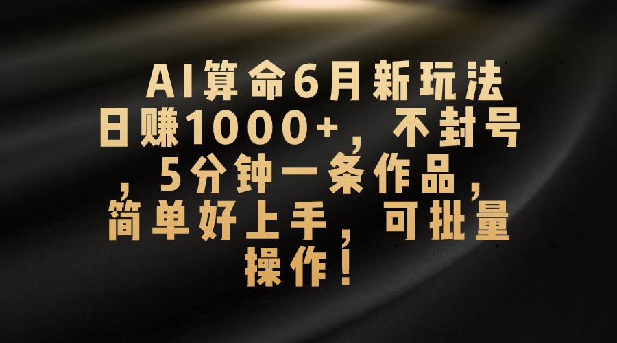 AI算命6月新玩法，日赚1000+，不封号，5分钟一条作品，简单好上手，可…-扬明网创