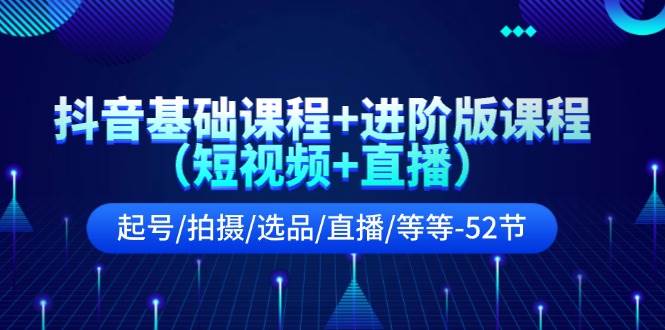 抖音基础课程+进阶版课程（短视频+直播）起号/拍摄/选品/直播/等等-52节-扬明网创