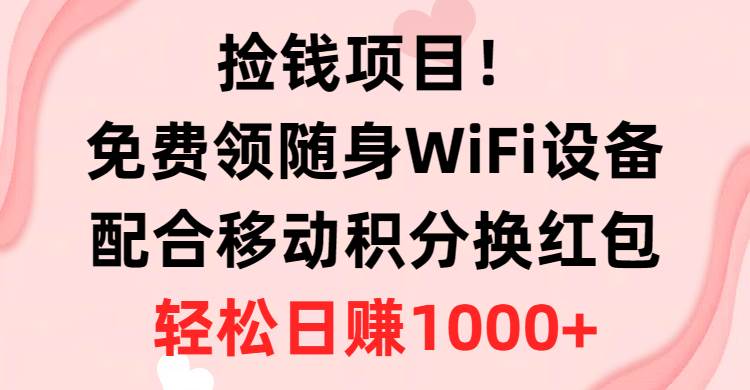 捡钱项目！免费领随身WiFi设备+移动积分换红包，有手就行，轻松日赚1000+-扬明网创