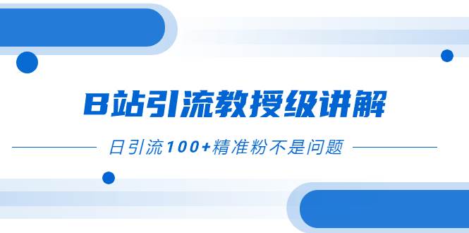 B站引流教授级讲解，细节满满，日引流100+精准粉不是问题-扬明网创