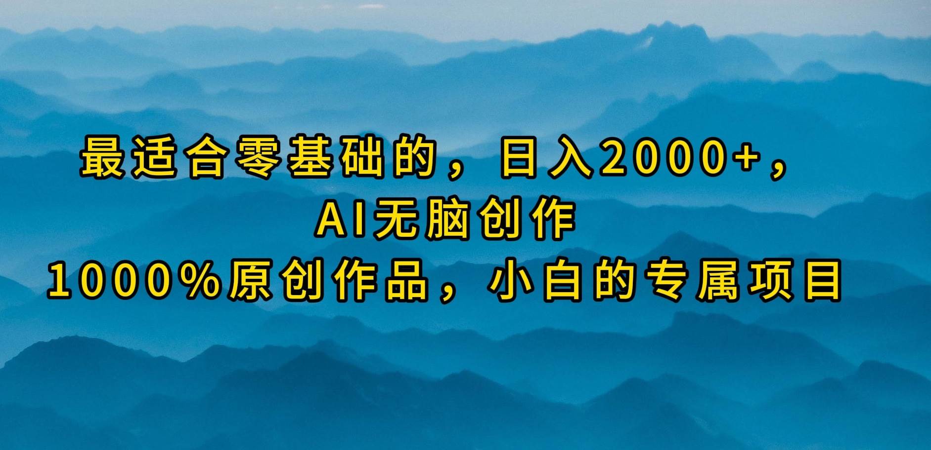 最适合零基础的，日入2000+，AI无脑创作，100%原创作品，小白的专属项目-扬明网创