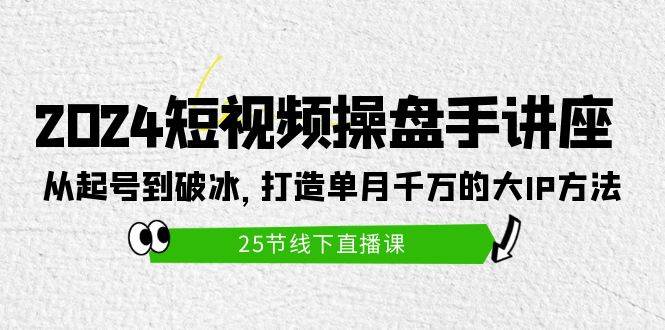 2024短视频操盘手讲座：从起号到破冰，打造单月千万的大IP方法（25节）-扬明网创