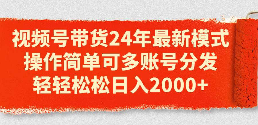 视频号带货24年最新模式，操作简单可多账号分发，轻轻松松日入2000+-扬明网创