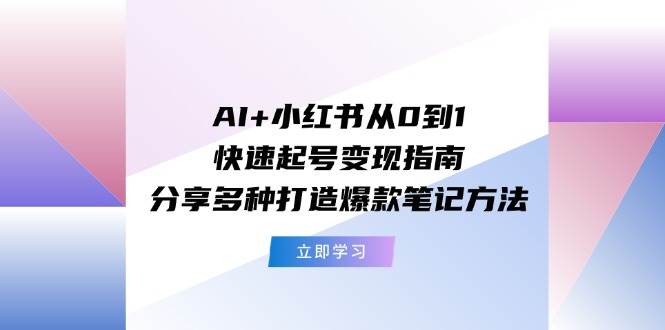 AI+小红书从0到1快速起号变现指南：分享多种打造爆款笔记方法-扬明网创