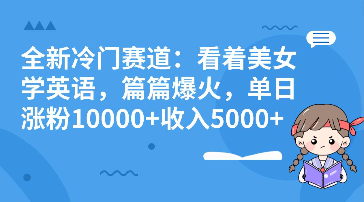 全新冷门赛道：看着美女学英语，篇篇爆火，单日涨粉10000+收入5000+-扬明网创