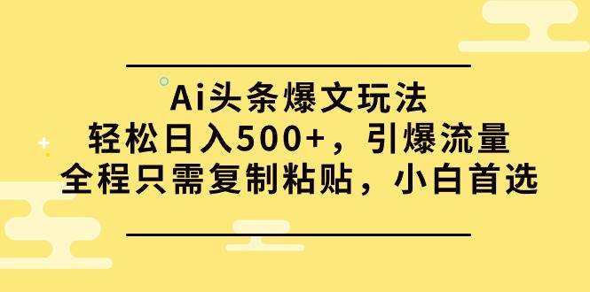 Ai头条爆文玩法，轻松日入500+，引爆流量全程只需复制粘贴，小白首选-扬明网创