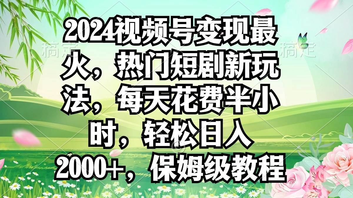 2024视频号变现最火，热门短剧新玩法，每天花费半小时，轻松日入2000+，…-扬明网创