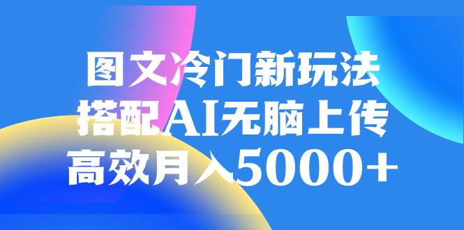 图文冷门新玩法，搭配AI无脑上传，高效月入5000+-扬明网创