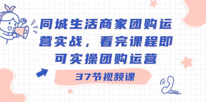 同城生活商家团购运营实战，看完课程即可实操团购运营（37节课）-扬明网创