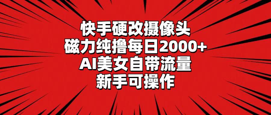 快手硬改摄像头，磁力纯撸每日2000+，AI美女自带流量，新手可操作-扬明网创