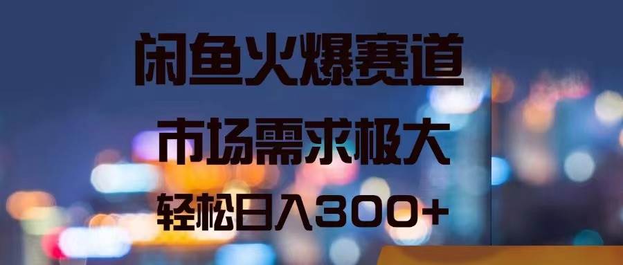 闲鱼火爆赛道，市场需求极大，轻松日入300+-扬明网创