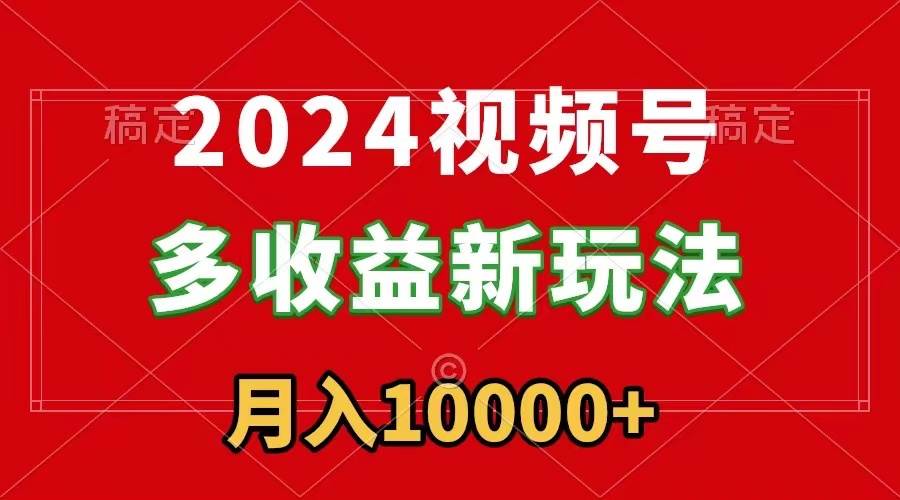 2024视频号多收益新玩法，每天5分钟，月入1w+，新手小白都能简单上手-扬明网创