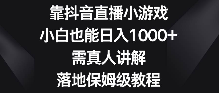 靠抖音直播小游戏，小白也能日入1000+，需真人讲解，落地保姆级教程-扬明网创