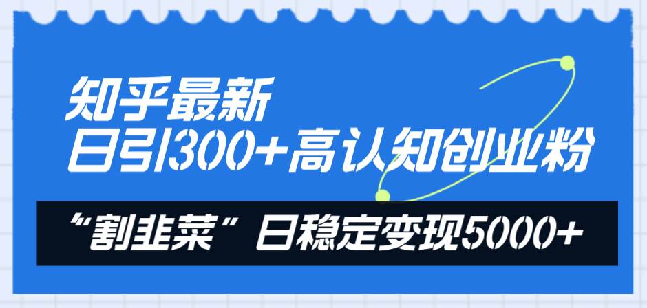 知乎最新日引300+高认知创业粉，“割韭菜”日稳定变现5000+-扬明网创