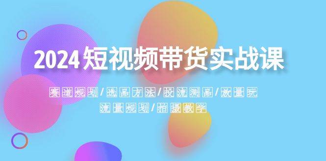 2024短视频带货实战课：赛道规划·选品方法·投流测品·放量玩法·流量规划-扬明网创