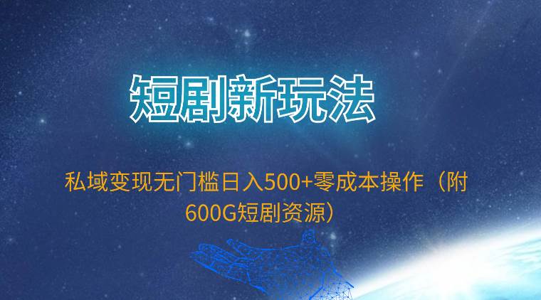 短剧新玩法，私域变现无门槛日入500+零成本操作（附600G短剧资源）-扬明网创