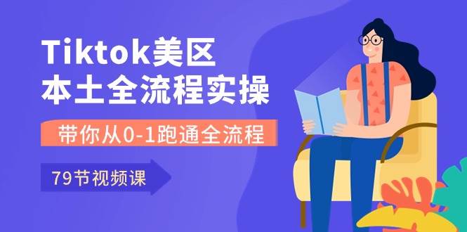 Tiktok-美区本土全流程实操课，带你从0-1跑通全流程（79节课）-扬明网创